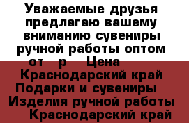 Уважаемые друзья предлагаю вашему вниманию сувениры ручной работы оптом от25 р  › Цена ­ 25 - Краснодарский край Подарки и сувениры » Изделия ручной работы   . Краснодарский край